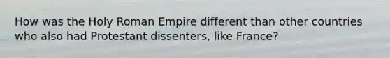 How was the Holy Roman Empire different than other countries who also had Protestant dissenters, like France?