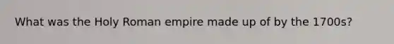 What was the Holy Roman empire made up of by the 1700s?