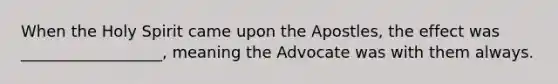 When the Holy Spirit came upon the Apostles, the effect was __________________, meaning the Advocate was with them always.