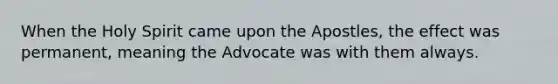 When the Holy Spirit came upon the Apostles, the effect was permanent, meaning the Advocate was with them always.