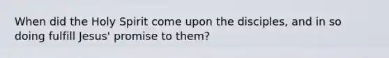 When did the Holy Spirit come upon the disciples, and in so doing fulfill Jesus' promise to them?