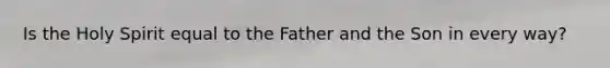 Is the Holy Spirit equal to the Father and the Son in every way?