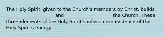 The Holy Spirit, given to the Church's members by Christ, builds, ____________________, and ____________________ the Church. These three elements of the Holy Spirit's mission are evidence of the Holy Spirit's energy.