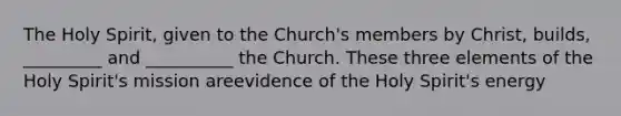 The Holy Spirit, given to the Church's members by Christ, builds, _________ and __________ the Church. These three elements of the Holy Spirit's mission areevidence of the Holy Spirit's energy