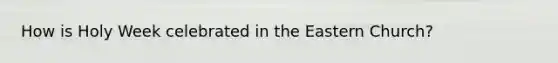 How is Holy Week celebrated in the Eastern Church?