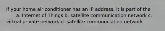 If your home air conditioner has an IP address, it is part of the ___. a. Internet of Things b. satellite communication network c. virtual private network d. satellite communciation network