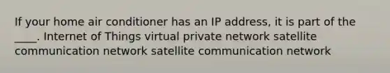 If your home air conditioner has an IP address, it is part of the ____​. ​Internet of Things ​virtual private network ​satellite communication network satellite communication network