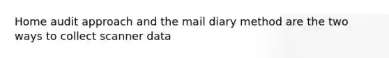 Home audit approach and the mail diary method are the two ways to collect scanner data