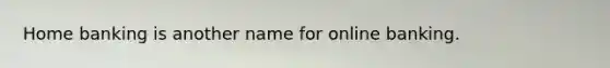 Home banking is another name for online banking.