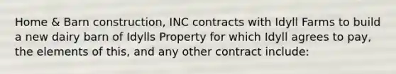 Home & Barn construction, INC contracts with Idyll Farms to build a new dairy barn of Idylls Property for which Idyll agrees to pay, the elements of this, and any other contract include: