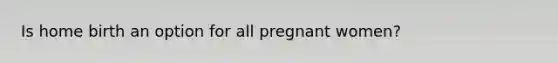 Is home birth an option for all pregnant women?