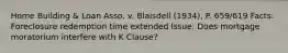 Home Building & Loan Asso. v. Blaisdell (1934), P. 659/619 Facts: Foreclosure redemption time extended Issue: Does mortgage moratorium interfere with K Clause?