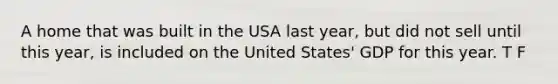 A home that was built in the USA last year, but did not sell until this year, is included on the United States' GDP for this year. T F