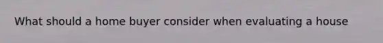 What should a home buyer consider when evaluating a house