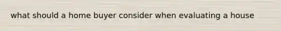 what should a home buyer consider when evaluating a house