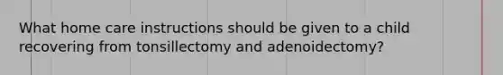What home care instructions should be given to a child recovering from tonsillectomy and adenoidectomy?