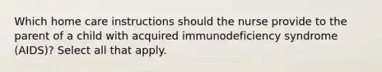 Which home care instructions should the nurse provide to the parent of a child with acquired immunodeficiency syndrome (AIDS)? Select all that apply.