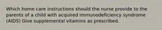 Which home care instructions should the nurse provide to the parents of a child with acquired immunodeficiency syndrome (AIDS) Give supplemental vitamins as prescribed.