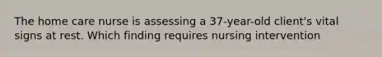 The home care nurse is assessing a 37-year-old client's vital signs at rest. Which finding requires nursing intervention