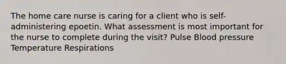 The home care nurse is caring for a client who is self-administering epoetin. What assessment is most important for the nurse to complete during the visit? Pulse Blood pressure Temperature Respirations