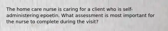 The home care nurse is caring for a client who is self-administering epoetin. What assessment is most important for the nurse to complete during the visit?