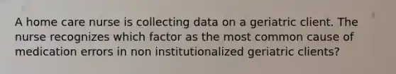 A home care nurse is collecting data on a geriatric client. The nurse recognizes which factor as the most common cause of medication errors in non institutionalized geriatric clients?