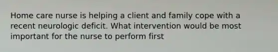 Home care nurse is helping a client and family cope with a recent neurologic deficit. What intervention would be most important for the nurse to perform first