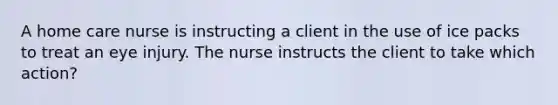 A home care nurse is instructing a client in the use of ice packs to treat an eye injury. The nurse instructs the client to take which action?