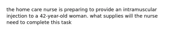 the home care nurse is preparing to provide an intramuscular injection to a 42-year-old woman. what supplies will the nurse need to complete this task