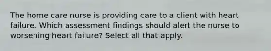 The home care nurse is providing care to a client with heart failure. Which assessment findings should alert the nurse to worsening heart failure? Select all that apply.