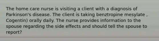 The home care nurse is visiting a client with a diagnosis of Parkinson's disease. The client is taking benztropine mesylate , Cogentin) orally daily. The nurse provides information to the spouse regarding the side effects and should tell the spouse to report?