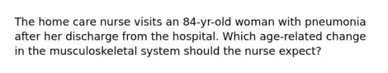 The home care nurse visits an 84-yr-old woman with pneumonia after her discharge from the hospital. Which age-related change in the musculoskeletal system should the nurse expect?