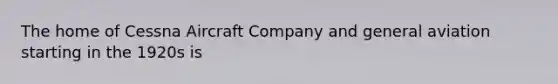 The home of Cessna Aircraft Company and general aviation starting in the 1920s is