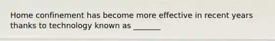 Home confinement has become more effective in recent years thanks to technology known as _______