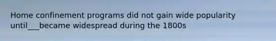 Home confinement programs did not gain wide popularity until___became widespread during the 1800s