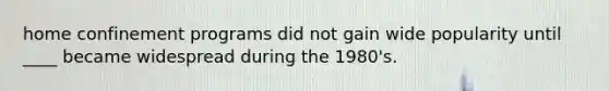 home confinement programs did not gain wide popularity until ____ became widespread during the 1980's.