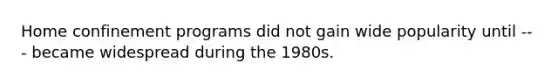 Home confinement programs did not gain wide popularity until --- became widespread during the 1980s.