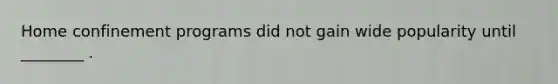 Home confinement programs did not gain wide popularity until ________ .
