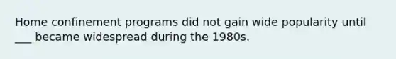 Home confinement programs did not gain wide popularity until ___ became widespread during the 1980s.