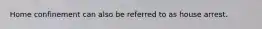 Home confinement can also be referred to as house arrest.