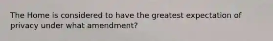 The Home is considered to have the greatest expectation of privacy under what amendment?