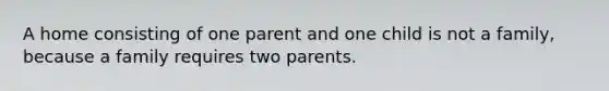 A home consisting of one parent and one child is not a family, because a family requires two parents.