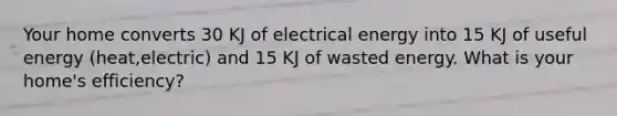 Your home converts 30 KJ of electrical energy into 15 KJ of useful energy (heat,electric) and 15 KJ of wasted energy. What is your home's efficiency?