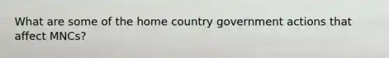 What are some of the home country government actions that affect MNCs?