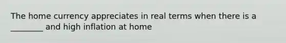 The home currency appreciates in real terms when there is a ________ and high inflation at home