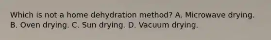 Which is not a home dehydration method? A. Microwave drying. B. Oven drying. C. Sun drying. D. Vacuum drying.