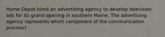 Home Depot hired an advertising agency to develop television ads for its grand opening in southern Maine. The advertising agency represents which component of the communication process?