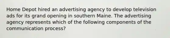 Home Depot hired an advertising agency to develop television ads for its grand opening in southern Maine. The advertising agency represents which of the following components of the communication process?