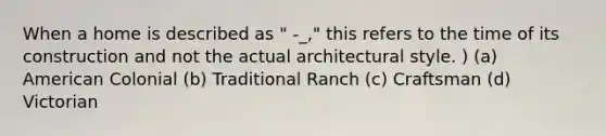 When a home is described as " -_," this refers to the time of its construction and not the actual architectural style. ) (a) American Colonial (b) Traditional Ranch (c) Craftsman (d) Victorian