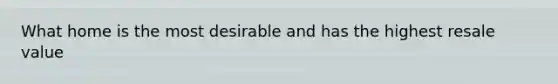 What home is the most desirable and has the highest resale value